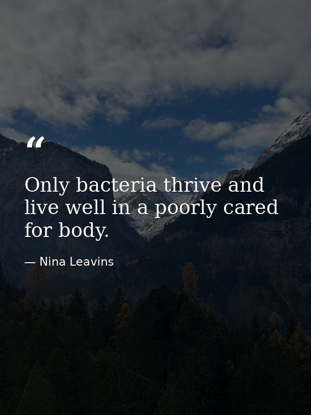 Only bacteria thrive and live well in a poorly cared for body. — Nina Leavins