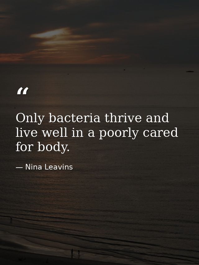 Only bacteria thrive and live well in a poorly cared for body. — Nina Leavins