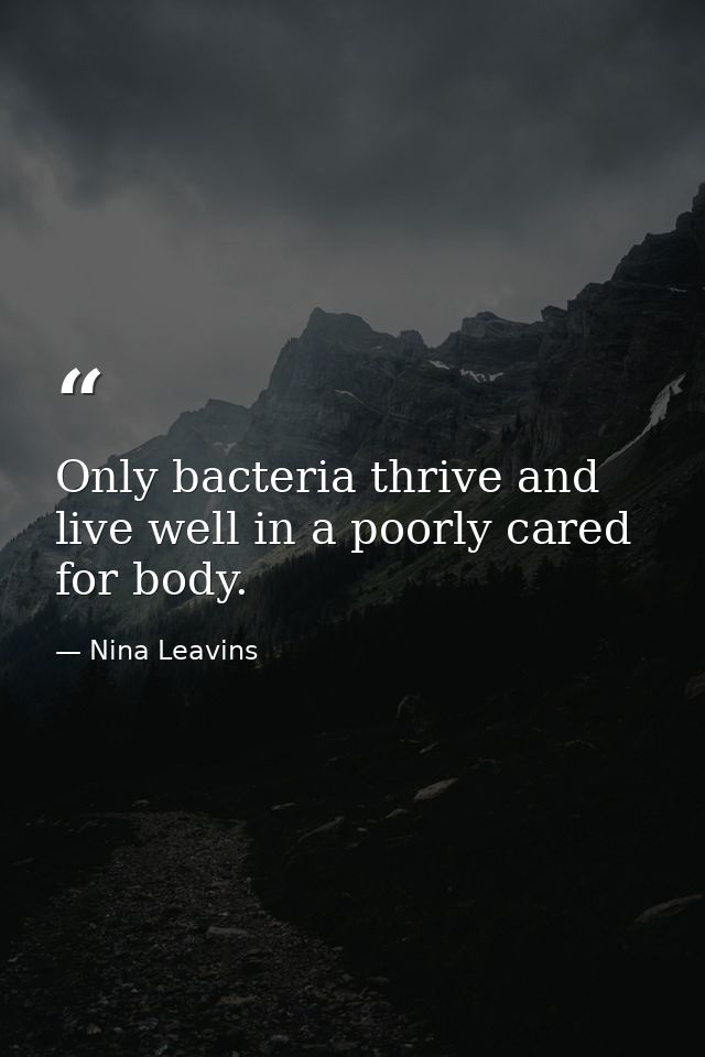 Only bacteria thrive and live well in a poorly cared for body. — Nina Leavins
