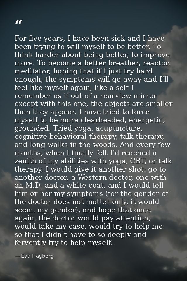 For five years, I have been sick and I have been trying to will myself to be better. To think harder about being better, — Eva Hagberg