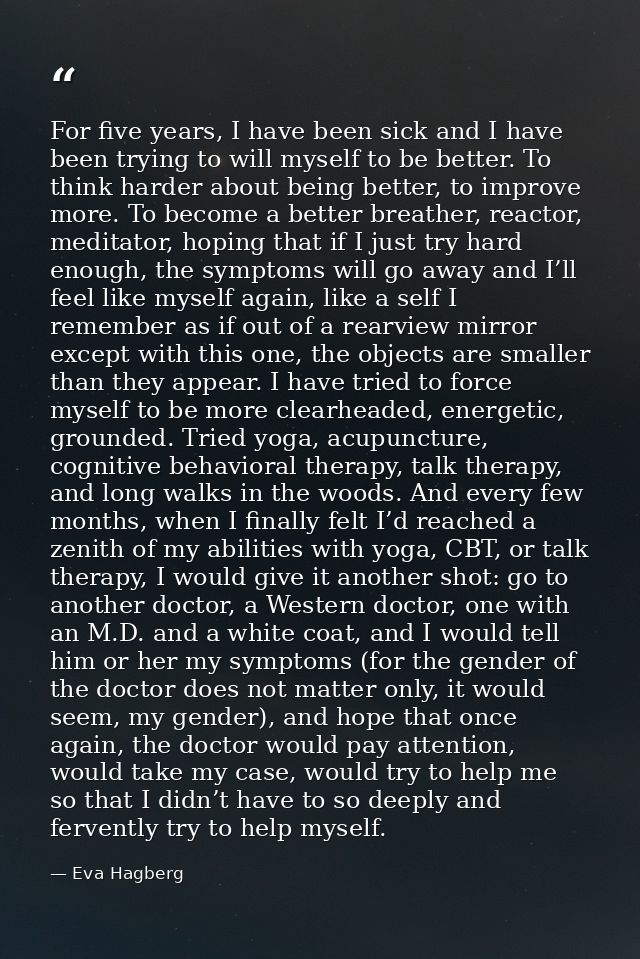 For five years, I have been sick and I have been trying to will myself to be better. To think harder about being better, — Eva Hagberg