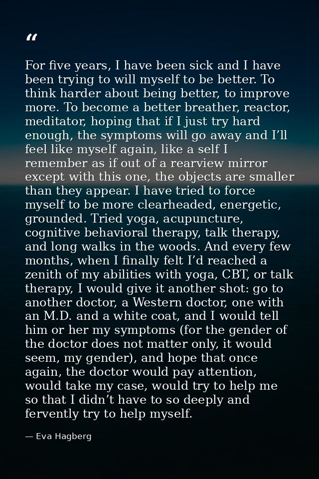 For five years, I have been sick and I have been trying to will myself to be better. To think harder about being better, — Eva Hagberg