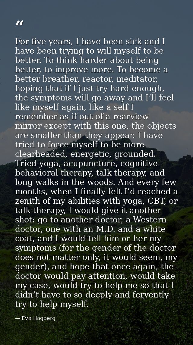 For five years, I have been sick and I have been trying to will myself to be better. To think harder about being better, — Eva Hagberg