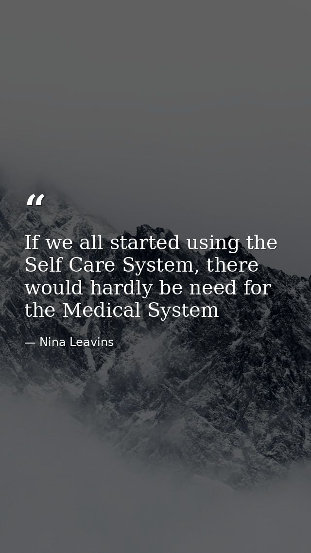 If we all started using the Self Care System, there would hardly be need for the Medical System — Nina Leavins