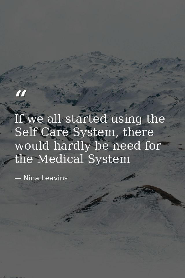 If we all started using the Self Care System, there would hardly be need for the Medical System — Nina Leavins