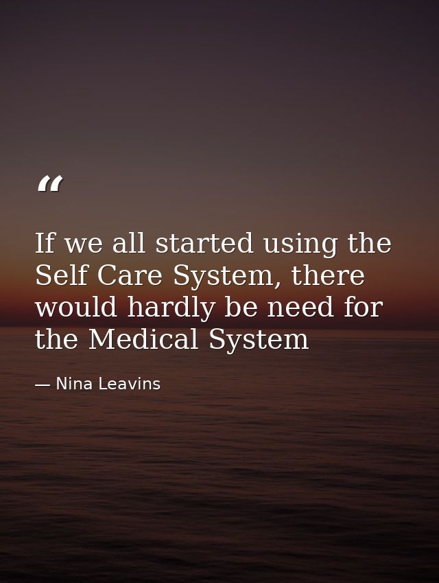 If we all started using the Self Care System, there would hardly be need for the Medical System — Nina Leavins