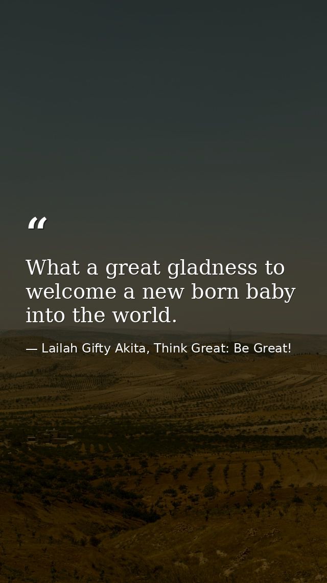 What a great gladness to welcome a new born baby into the world. — Lailah Gifty Akita, Think Great: Be Great!