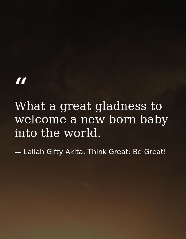 What a great gladness to welcome a new born baby into the world. — Lailah Gifty Akita, Think Great: Be Great!
