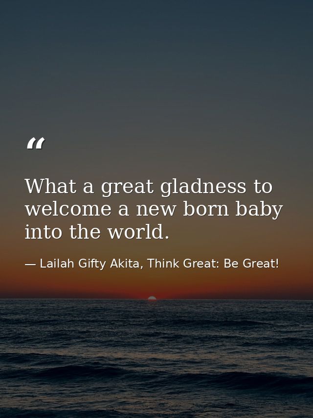 What a great gladness to welcome a new born baby into the world. — Lailah Gifty Akita, Think Great: Be Great!