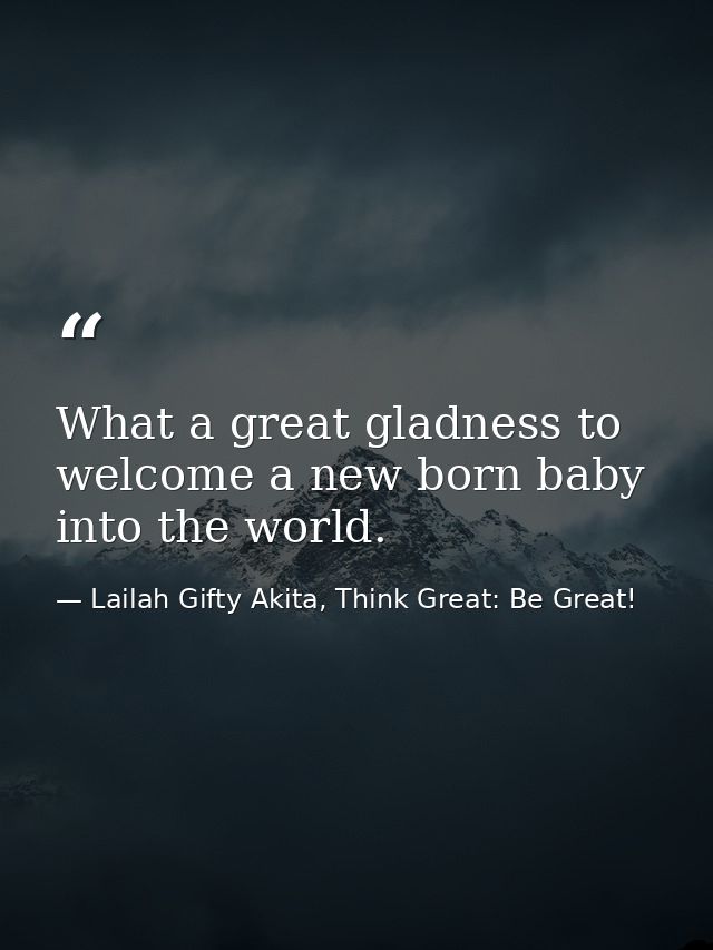 What a great gladness to welcome a new born baby into the world. — Lailah Gifty Akita, Think Great: Be Great!