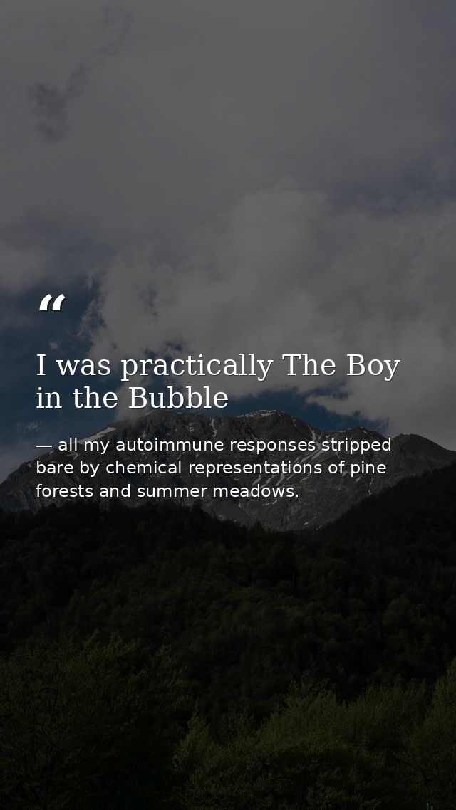 I was practically The Boy in the Bubble — all my autoimmune responses stripped bare by chemical representations of pine forests and summer meadows.