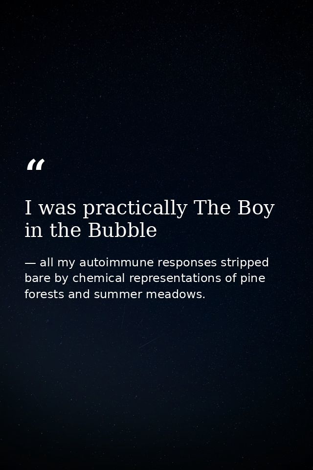 I was practically The Boy in the Bubble — all my autoimmune responses stripped bare by chemical representations of pine forests and summer meadows.
