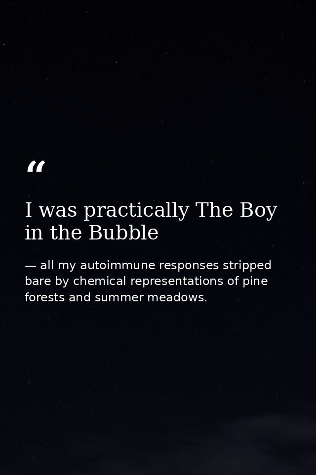 I was practically The Boy in the Bubble — all my autoimmune responses stripped bare by chemical representations of pine forests and summer meadows.