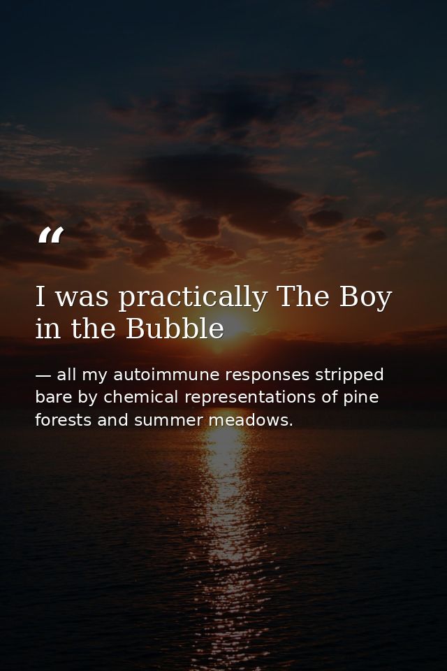I was practically The Boy in the Bubble — all my autoimmune responses stripped bare by chemical representations of pine forests and summer meadows.