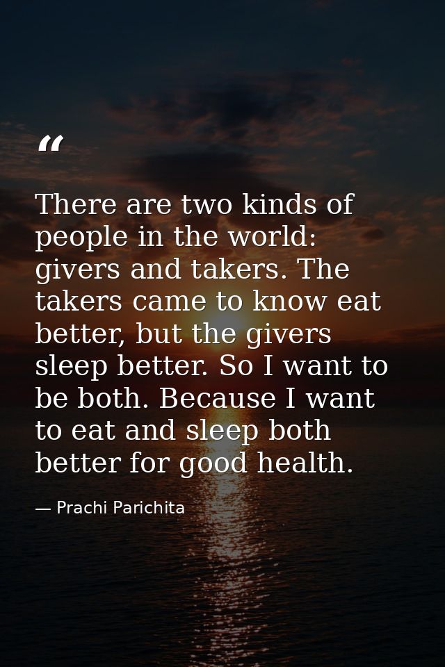 There are two kinds of people in the world: givers and takers. The takers came to know eat better, but the givers sleep  — Prachi Parichita