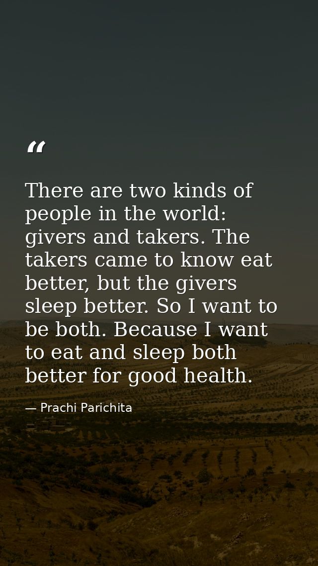 There are two kinds of people in the world: givers and takers. The takers came to know eat better, but the givers sleep  — Prachi Parichita
