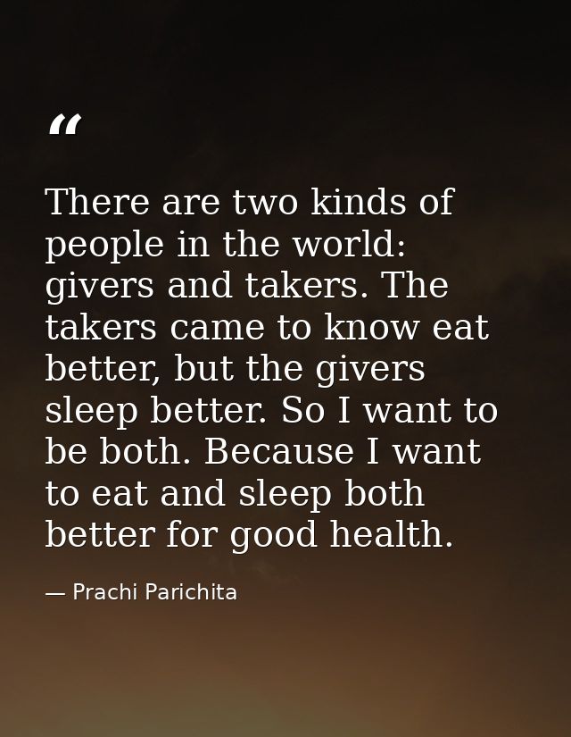 There are two kinds of people in the world: givers and takers. The takers came to know eat better, but the givers sleep  — Prachi Parichita