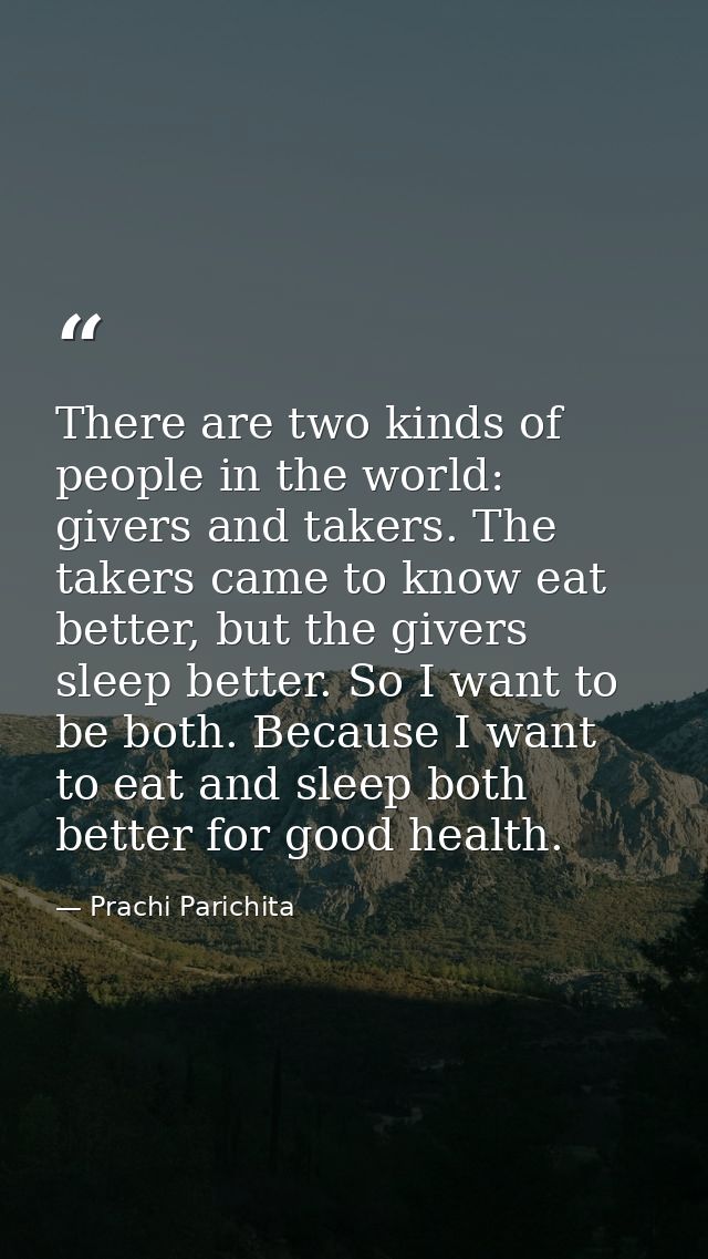 There are two kinds of people in the world: givers and takers. The takers came to know eat better, but the givers sleep  — Prachi Parichita