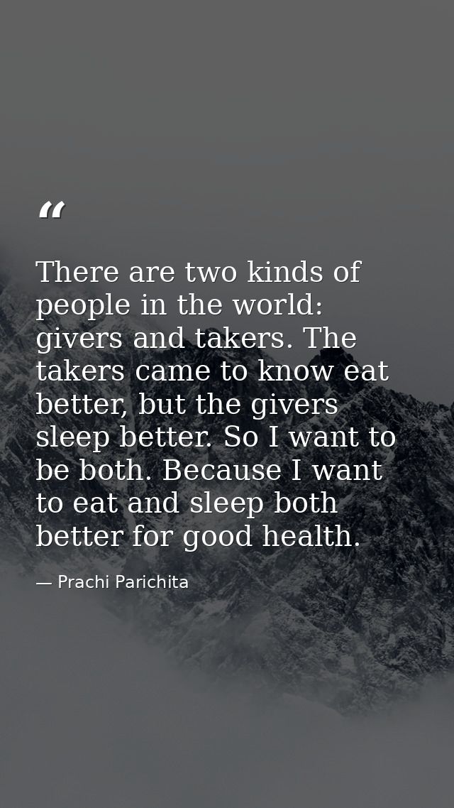 There are two kinds of people in the world: givers and takers. The takers came to know eat better, but the givers sleep  — Prachi Parichita