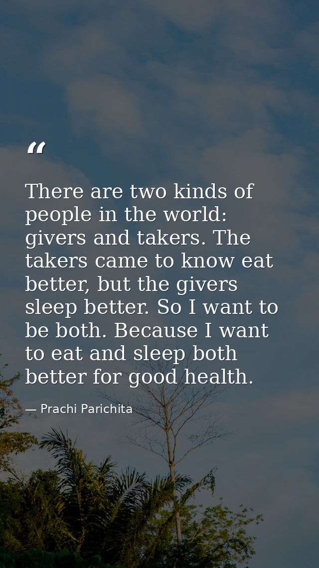 There are two kinds of people in the world: givers and takers. The takers came to know eat better, but the givers sleep  — Prachi Parichita