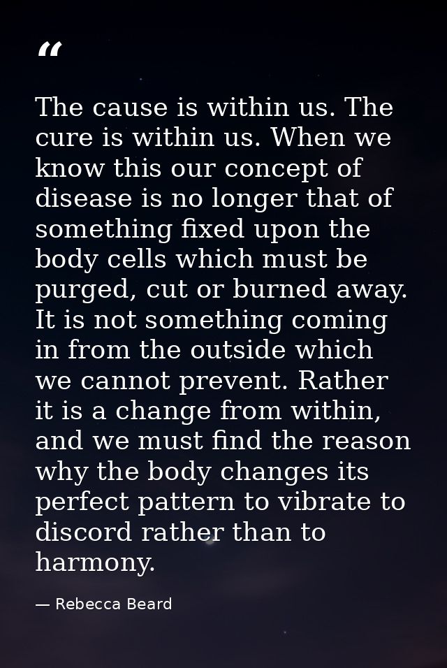 The cause is within us. The cure is within us. When we know this our concept of disease is no longer that of something f — Rebecca Beard