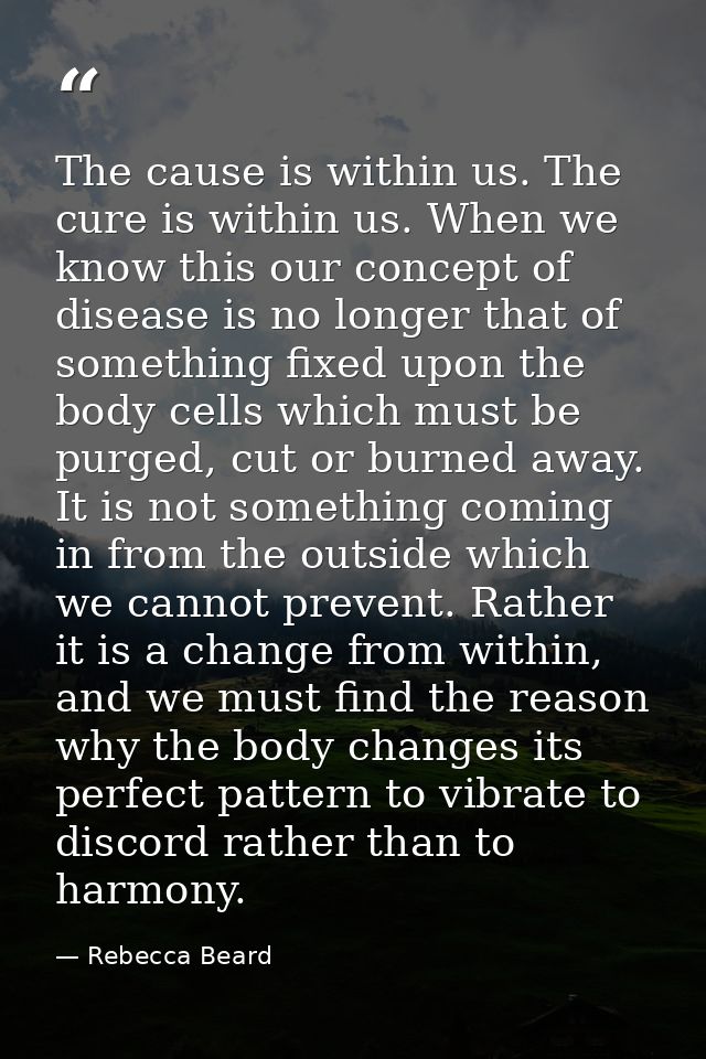 The cause is within us. The cure is within us. When we know this our concept of disease is no longer that of something f — Rebecca Beard