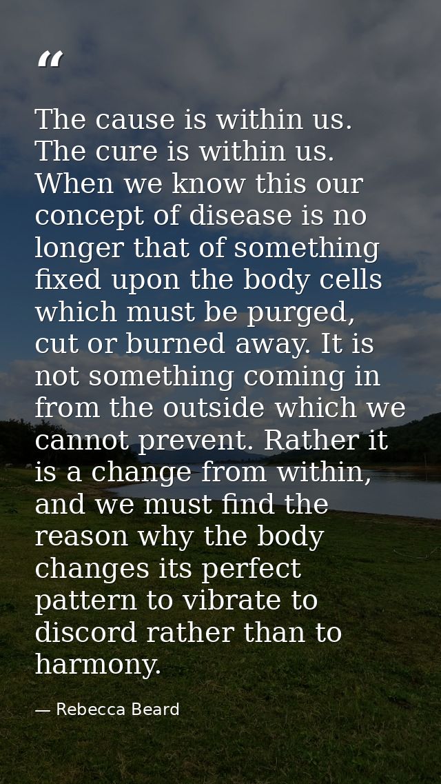 The cause is within us. The cure is within us. When we know this our concept of disease is no longer that of something f — Rebecca Beard
