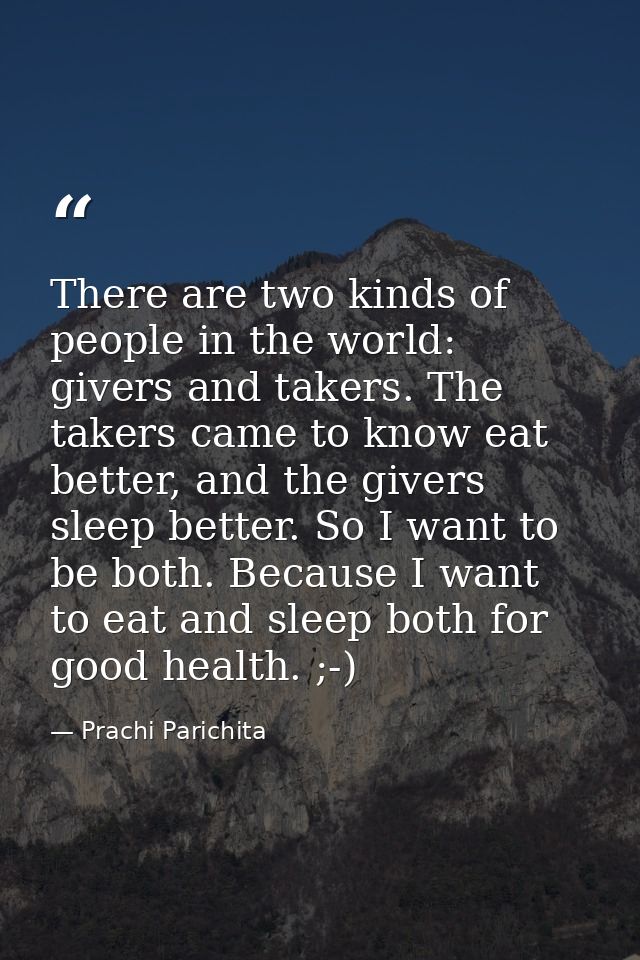 There are two kinds of people in the world: givers and takers. The takers came to know eat better, and the givers sleep  — Prachi Parichita