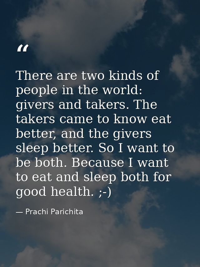 There are two kinds of people in the world: givers and takers. The takers came to know eat better, and the givers sleep  — Prachi Parichita
