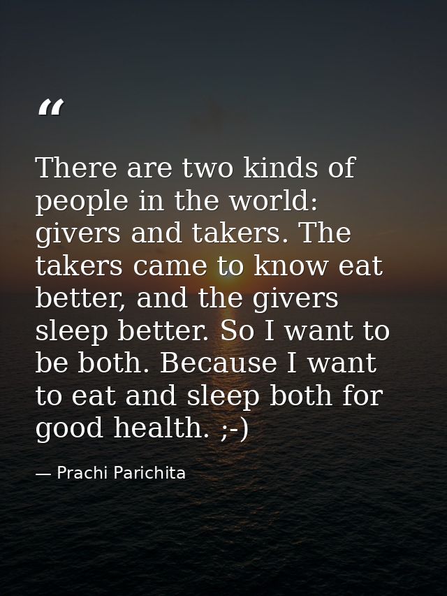 There are two kinds of people in the world: givers and takers. The takers came to know eat better, and the givers sleep  — Prachi Parichita