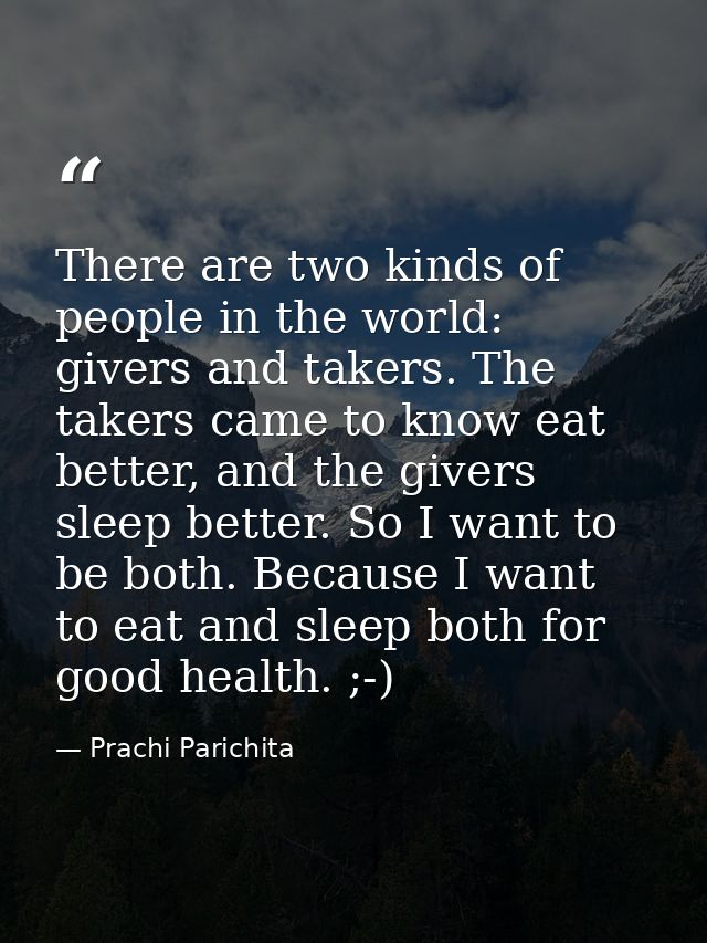 There are two kinds of people in the world: givers and takers. The takers came to know eat better, and the givers sleep  — Prachi Parichita