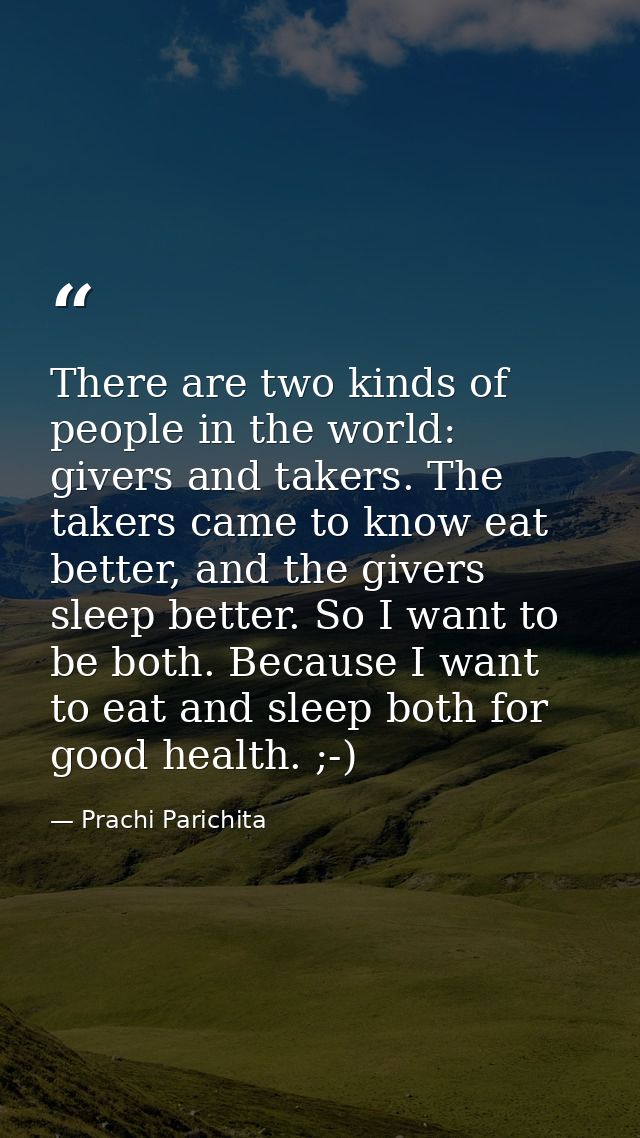 There are two kinds of people in the world: givers and takers. The takers came to know eat better, and the givers sleep  — Prachi Parichita