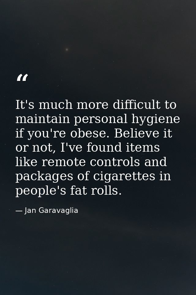 It's much more difficult to maintain personal hygiene if you're obese. Believe it or not, I've found items like remote c — Jan Garavaglia