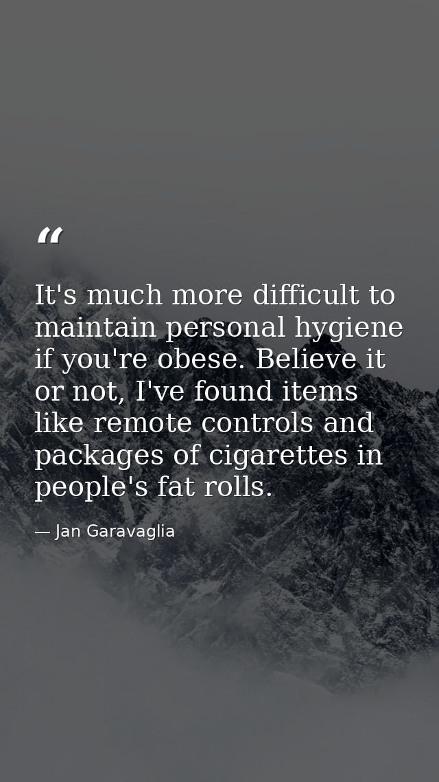 It's much more difficult to maintain personal hygiene if you're obese. Believe it or not, I've found items like remote c — Jan Garavaglia