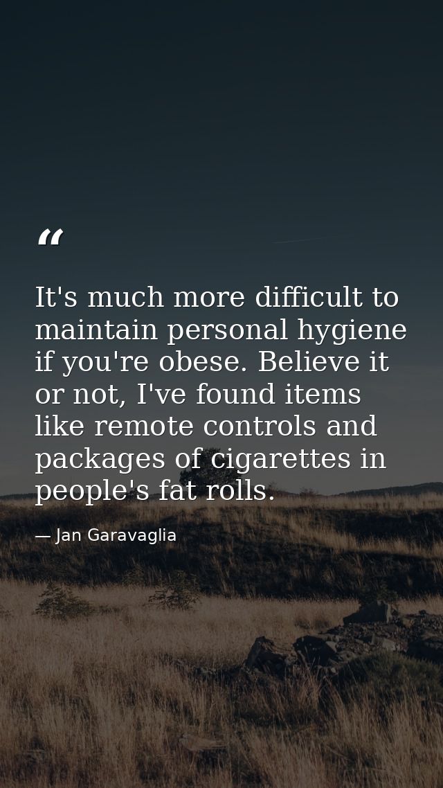 It's much more difficult to maintain personal hygiene if you're obese. Believe it or not, I've found items like remote c — Jan Garavaglia