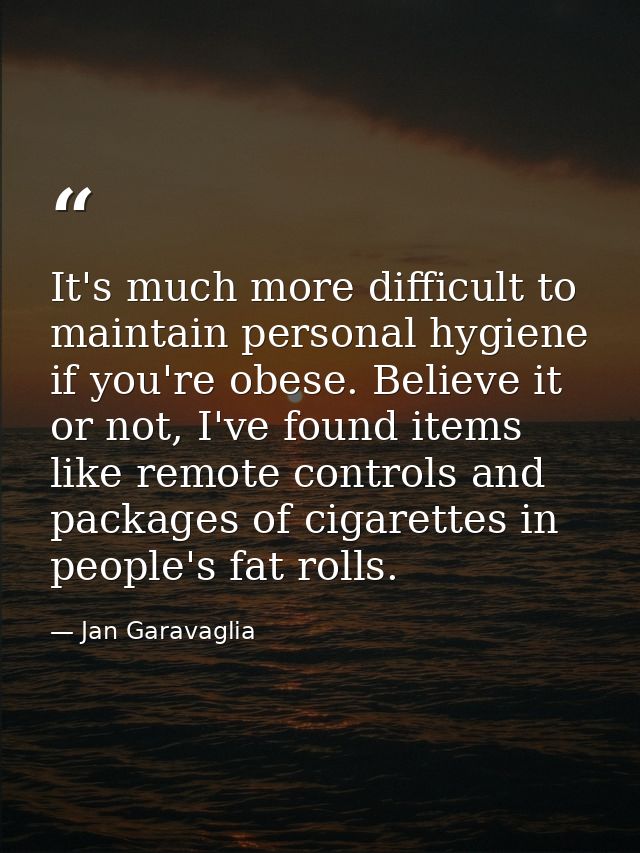 It's much more difficult to maintain personal hygiene if you're obese. Believe it or not, I've found items like remote c — Jan Garavaglia