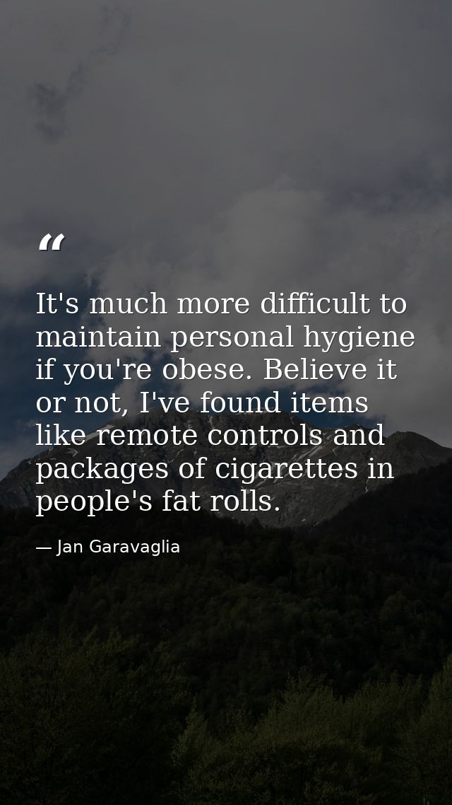 It's much more difficult to maintain personal hygiene if you're obese. Believe it or not, I've found items like remote c — Jan Garavaglia