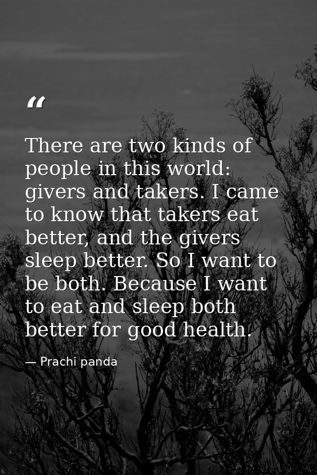 There are two kinds of people in this world: givers and takers. I came to know that takers eat better, and the givers sl — Prachi panda