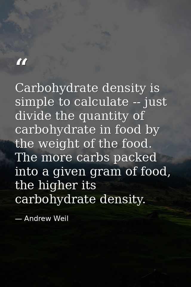 Carbohydrate density is simple to calculate -- just divide the quantity of carbohydrate in food by the weight of the foo — Andrew Weil