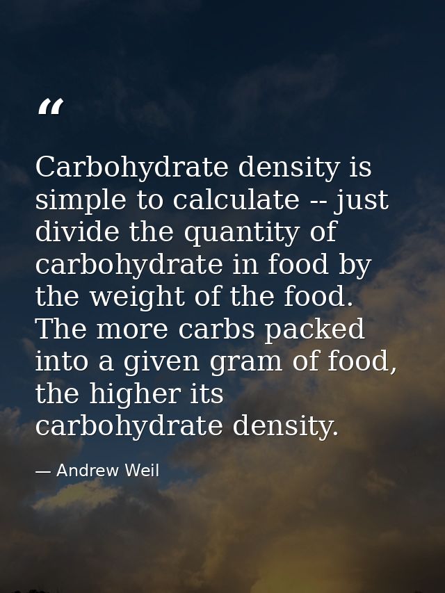 Carbohydrate density is simple to calculate -- just divide the quantity of carbohydrate in food by the weight of the foo — Andrew Weil