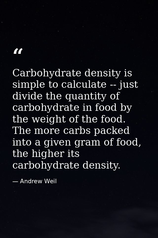 Carbohydrate density is simple to calculate -- just divide the quantity of carbohydrate in food by the weight of the foo — Andrew Weil