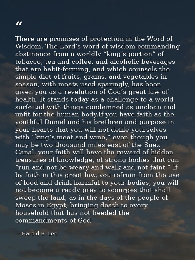 There are promises of protection in the Word of Wisdom. The Lord’s word of wisdom commanding abstinence from a worldly “ — Harold B. Lee