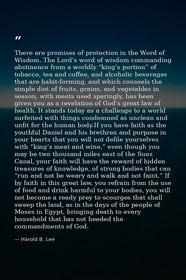 There are promises of protection in the Word of Wisdom. The Lord’s word of wisdom commanding abstinence from a worldly “ — Harold B. Lee