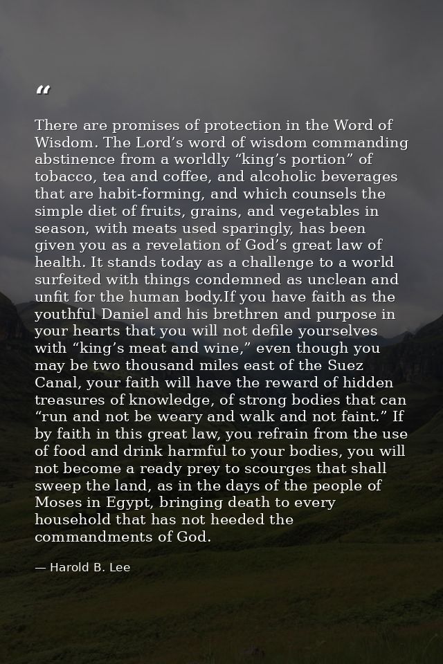 There are promises of protection in the Word of Wisdom. The Lord’s word of wisdom commanding abstinence from a worldly “ — Harold B. Lee