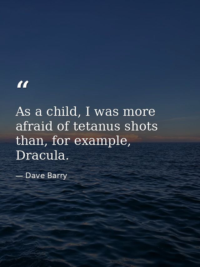 As a child, I was more afraid of tetanus shots than, for example, Dracula. — Dave Barry