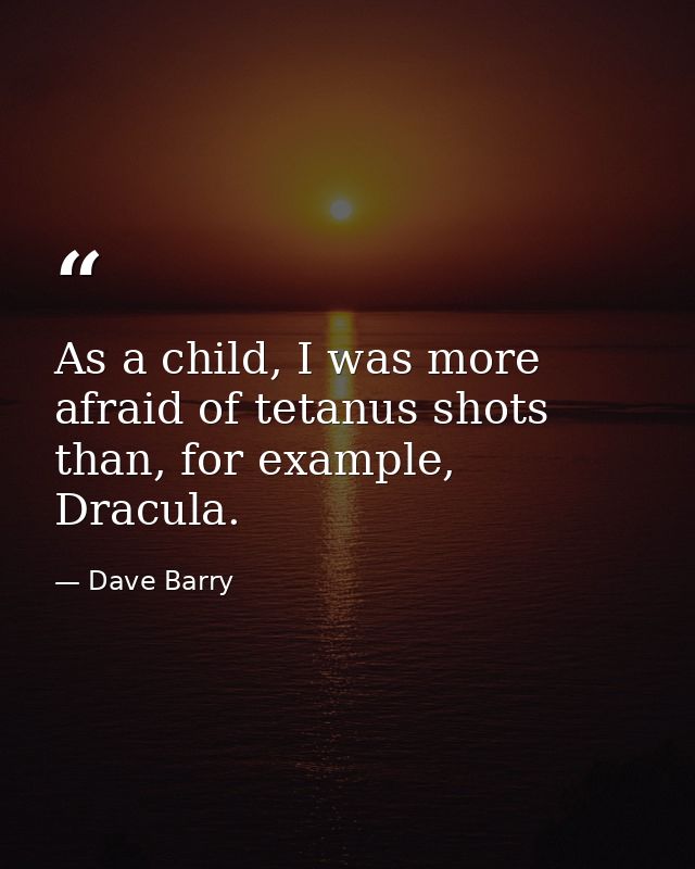 As a child, I was more afraid of tetanus shots than, for example, Dracula. — Dave Barry