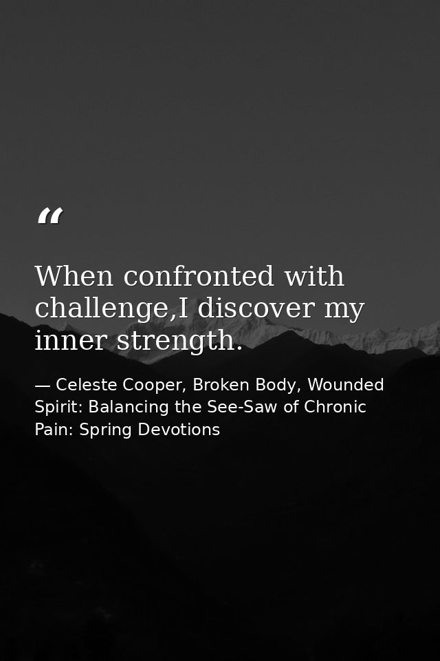When confronted with challenge,I discover my inner strength. — Celeste Cooper, Broken Body, Wounded Spirit: Balancing the See-Saw of Chronic Pain: Spring Devotions