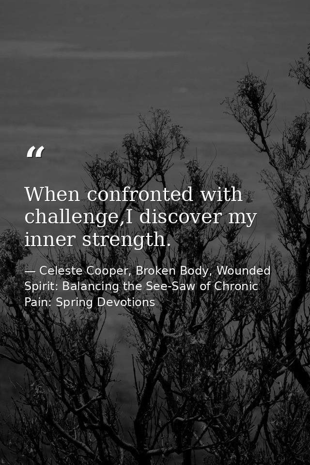 When confronted with challenge,I discover my inner strength. — Celeste Cooper, Broken Body, Wounded Spirit: Balancing the See-Saw of Chronic Pain: Spring Devotions
