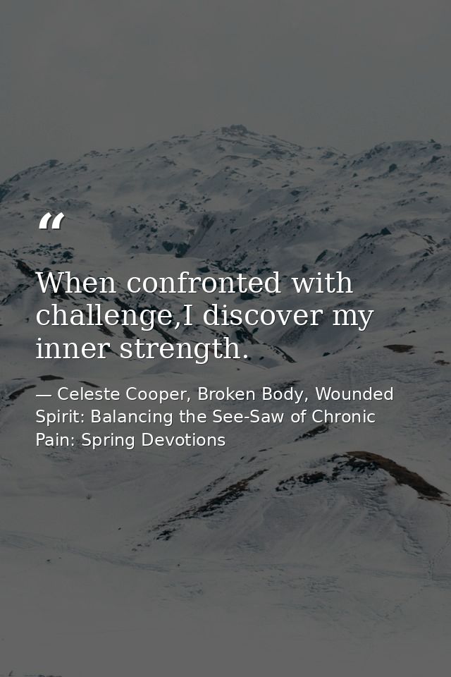 When confronted with challenge,I discover my inner strength. — Celeste Cooper, Broken Body, Wounded Spirit: Balancing the See-Saw of Chronic Pain: Spring Devotions