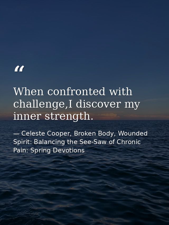 When confronted with challenge,I discover my inner strength. — Celeste Cooper, Broken Body, Wounded Spirit: Balancing the See-Saw of Chronic Pain: Spring Devotions